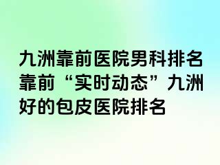 九洲靠前医院男科排名靠前“实时动态”九洲好的包皮医院排名