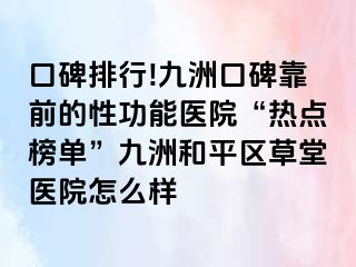 口碑排行!九洲口碑靠前的性功能医院“热点榜单”九洲和平区草堂医院怎么样