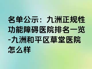 名单公示：九洲正规性功能障碍医院排名一览-九洲和平区草堂医院怎么样