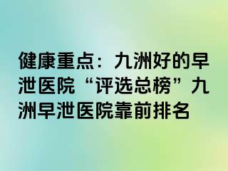健康重点：九洲好的早泄医院“评选总榜”九洲早泄医院靠前排名