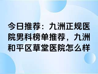 今日推荐：九洲正规医院男科榜单推荐，九洲和平区草堂医院怎么样
