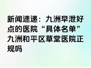 新闻速递：九洲早泄好点的医院“具体名单”九洲和平区草堂医院正规吗
