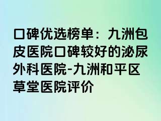 口碑优选榜单：九洲包皮医院口碑较好的泌尿外科医院-九洲和平区草堂医院评价