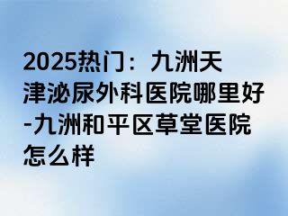 2025热门：九洲天津泌尿外科医院哪里好-九洲和平区草堂医院怎么样