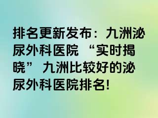 排名更新发布：九洲泌尿外科医院 “实时揭晓” 九洲比较好的泌尿外科医院排名!