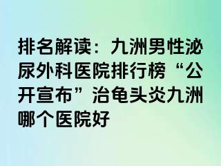 排名解读：九洲男性泌尿外科医院排行榜“公开宣布”治龟头炎九洲哪个医院好