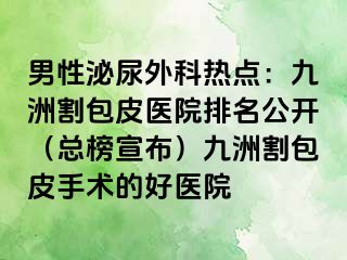 男性泌尿外科热点：九洲割包皮医院排名公开（总榜宣布）九洲割包皮手术的好医院