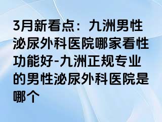 3月新看点：九洲男性泌尿外科医院哪家看性功能好-九洲正规专业的男性泌尿外科医院是哪个
