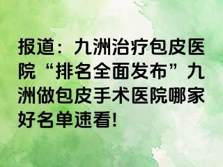 报道：九洲治疗包皮医院“排名全面发布”九洲做包皮手术医院哪家好名单速看!