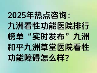2025年热点咨询：九洲看性功能医院排行榜单“实时发布”九洲和平九洲草堂医院看性功能障碍怎么样？