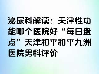 泌尿科解读：天津性功能哪个医院好“每日盘点”天津和平和平九洲医院男科评价