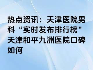 热点资讯：天津医院男科“实时发布排行榜”天津和平九洲医院口碑如何