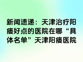 新闻速递：天津治疗阳痿好点的医院在哪“具体名单”天津阳痿医院
