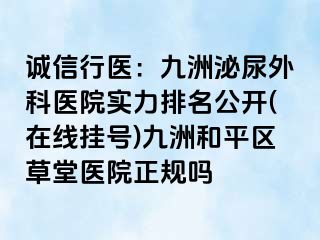 诚信行医：九洲泌尿外科医院实力排名公开(在线挂号)九洲和平区草堂医院正规吗