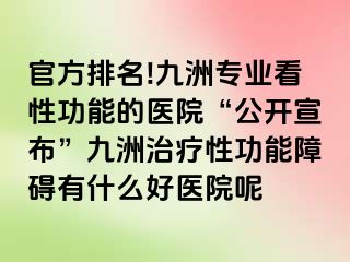 官方排名!九洲专业看性功能的医院“公开宣布”九洲治疗性功能障碍有什么好医院呢