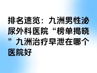 排名速览：九洲男性泌尿外科医院“榜单揭晓”九洲治疗早泄在哪个医院好