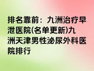 排名靠前：九洲治疗早泄医院(名单更新)九洲天津男性泌尿外科医院排行