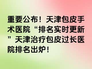 重要公布！天津包皮手术医院“排名实时更新”天津治疗包皮过长医院排名出炉！