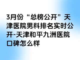 3月份“总榜公开”天津医院男科排名实时公开-天津和平九洲医院口碑怎么样