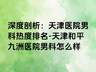 深度剖析：天津医院男科热度排名-天津和平九洲医院男科怎么样