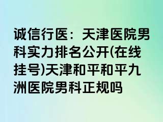 诚信行医：天津医院男科实力排名公开(在线挂号)天津和平和平九洲医院男科正规吗