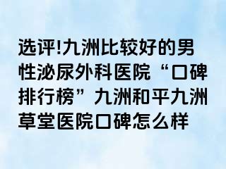 选评!九洲比较好的男性泌尿外科医院“口碑排行榜”九洲和平九洲草堂医院口碑怎么样