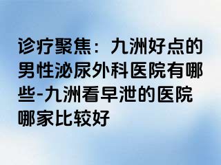 诊疗聚焦：九洲好点的男性泌尿外科医院有哪些-九洲看早泄的医院哪家比较好
