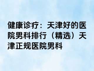 健康诊疗：天津好的医院男科排行（精选）天津正规医院男科