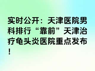 实时公开：天津医院男科排行“靠前”天津治疗龟头炎医院重点发布！