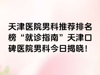 天津医院男科推荐排名榜“就诊指南”天津口碑医院男科今日揭晓！