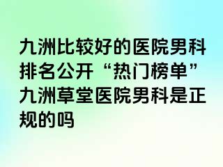 九洲比较好的医院男科排名公开“热门榜单”九洲草堂医院男科是正规的吗