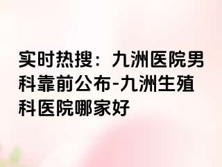 实时热搜：九洲医院男科靠前公布-九洲生殖科医院哪家好