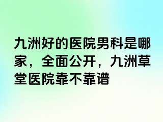 九洲好的医院男科是哪家，全面公开，九洲草堂医院靠不靠谱