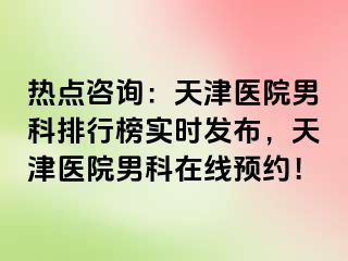 热点咨询：天津医院男科排行榜实时发布，天津医院男科在线预约！