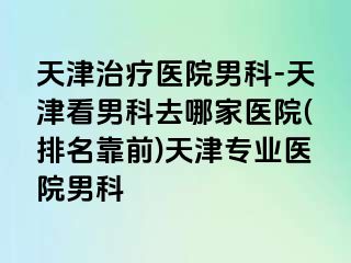 天津治疗医院男科-天津看男科去哪家医院(排名靠前)天津专业医院男科