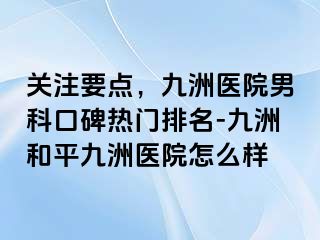 关注要点，九洲医院男科口碑热门排名-九洲和平九洲医院怎么样