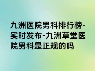 九洲医院男科排行榜-实时发布-九洲草堂医院男科是正规的吗