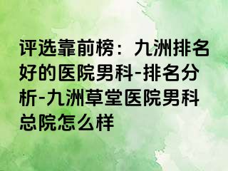 评选靠前榜：九洲排名好的医院男科-排名分析-九洲草堂医院男科总院怎么样