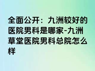 全面公开：九洲较好的医院男科是哪家-九洲草堂医院男科总院怎么样