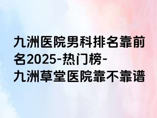 九洲医院男科排名靠前名2025-热门榜-九洲草堂医院靠不靠谱