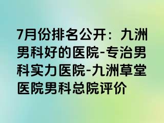 7月份排名公开：九洲男科好的医院-专治男科实力医院-九洲草堂医院男科总院评价