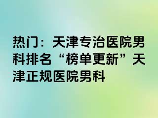 热门：天津专治医院男科排名“榜单更新”天津正规医院男科