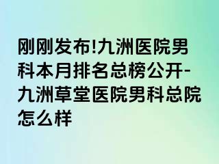 刚刚发布!九洲医院男科本月排名总榜公开-九洲草堂医院男科总院怎么样
