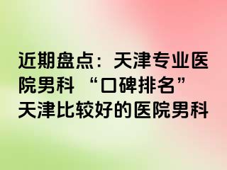 近期盘点：天津专业医院男科 “口碑排名”天津比较好的医院男科