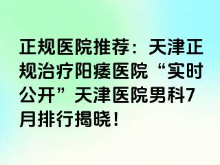 正规医院推荐：天津正规治疗阳痿医院“实时公开”天津医院男科7月排行揭晓！