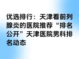 优选排行：天津看前列腺炎的医院推荐“排名公开”天津医院男科排名动态
