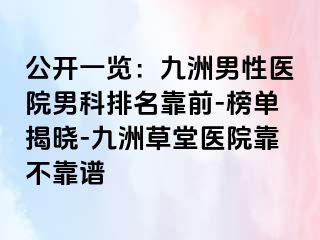 公开一览：九洲男性医院男科排名靠前-榜单揭晓-九洲草堂医院靠不靠谱