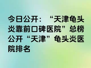 今日公开：“天津龟头炎靠前口碑医院”总榜公开“天津”龟头炎医院排名