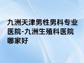九洲天津男性男科专业医院-九洲生殖科医院哪家好