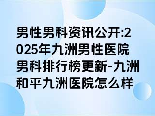 男性男科资讯公开:2025年九洲男性医院男科排行榜更新-九洲和平九洲医院怎么样